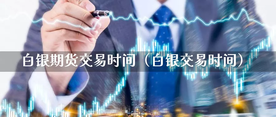 白银期货交易时间（白银交易时间）_https://www.zhibob.cn_内盘期货_第1张